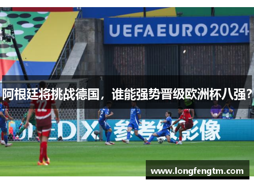 阿根廷将挑战德国，谁能强势晋级欧洲杯八强？